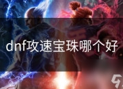DNF攻速宝珠全面解析：选择标准与等级推荐，提升角色战斗能力