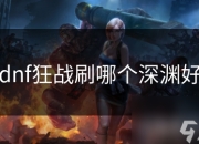 狂战深渊地图推荐与装备搭配攻略：高效提升装备获取效率
