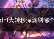 DNF大转移玩法介绍及深渊刷图方式与奖励说明