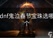 地下城与勇士鬼泣春节宝珠怎么选？详细分析解读来啦