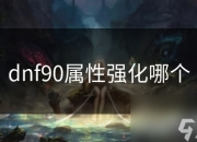 DNF 90级属性强化全解析，这些攻略助你提升战斗力