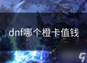 DNF顶级传说橙卡魅力非凡，如何挑选高价值橙卡成焦点？