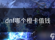 DNF顶级传说橙卡魅力非凡，如何挑选高价值橙卡成焦点？