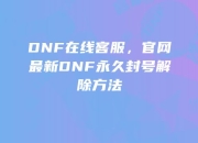 DNF在线客服揭秘，官网最新永久封号解除方法你知道吗？
