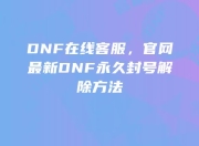 DNF在线客服揭秘，官网最新永久封号解除方法你知道吗？