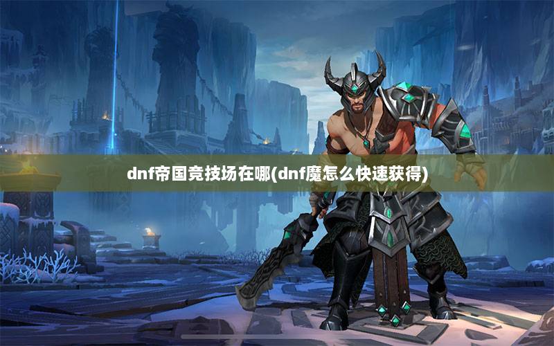 dnf帝国竞技场在哪(dnf魔怎么快速获得)