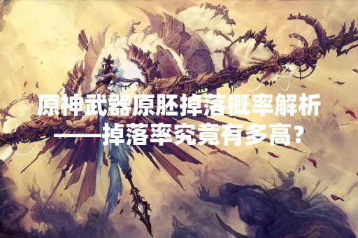 原神武器原胚掉落概率解析——掉落率究竟有多高？