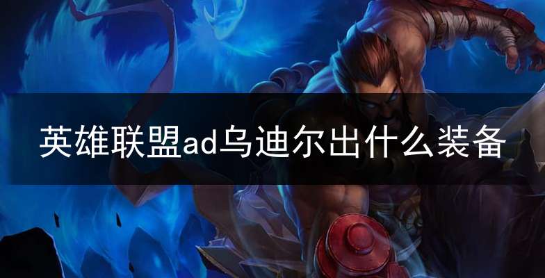 英雄联盟ad乌迪尔出什么装备