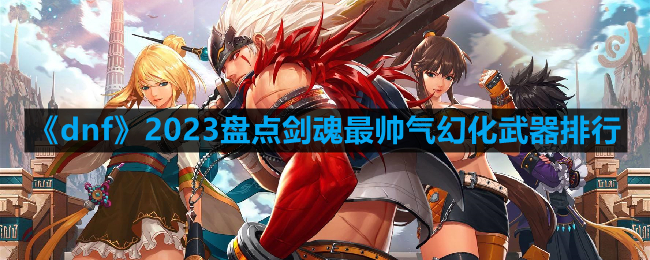 dnf剑魂幻化什么武器好看-2023盘点剑魂最帅气幻化武器排行