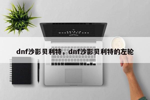dnf沙影贝利特，dnf沙影贝利特的左轮