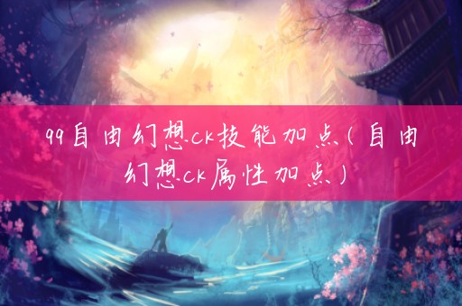 qq自由幻想ck技能加点(自由幻想ck属性加点)