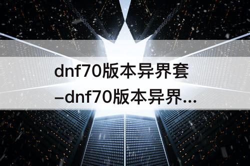 dnf70级异界_dnf70级异界副本_dnf70版本异界套谁最厉害