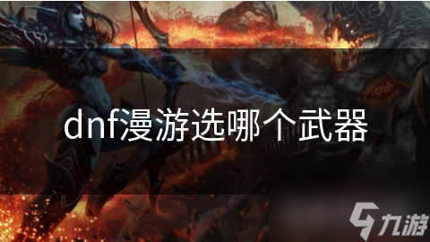 _dnf漫游武器遴选属性_dnf2021漫游武器