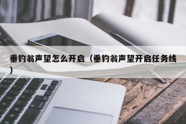 垂钓翁声望怎么开启（垂钓翁声望开启任务线） 垂钓翁声望怎么开启 第1张