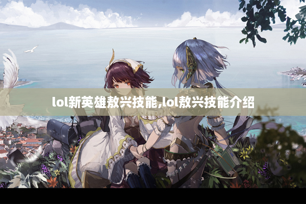 lol新英雄敖兴技能,lol敖兴技能介绍
