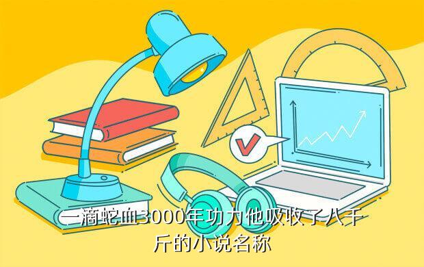 一滴蛇血3000年功力他吸收了八千斤的小说名称