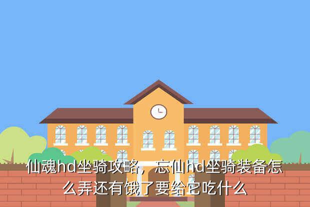 仙魂hd坐骑攻略，忘仙hd坐骑装备怎么弄还有饿了要给它吃什么
